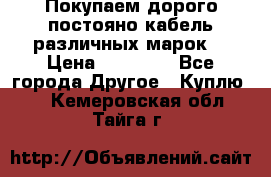 Покупаем дорого постояно кабель различных марок  › Цена ­ 60 000 - Все города Другое » Куплю   . Кемеровская обл.,Тайга г.